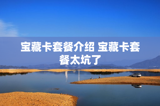 宝藏卡套餐介绍 宝藏卡套餐太坑了