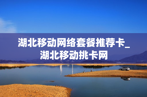 湖北移动网络套餐推荐卡_湖北移动挑卡网