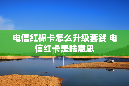 电信红棉卡怎么升级套餐 电信红卡是啥意思