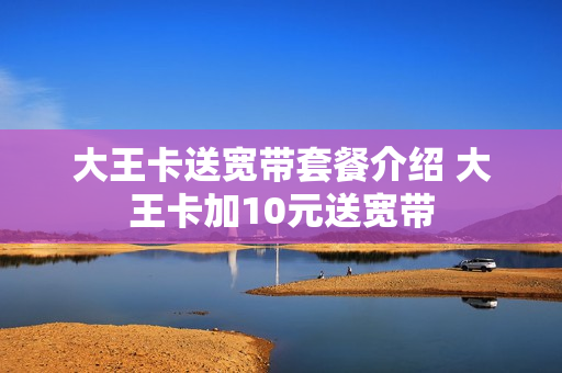 大王卡送宽带套餐介绍 大王卡加10元送宽带