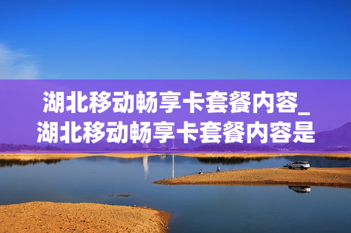 湖北移动畅享卡套餐内容_湖北移动畅享卡套餐内容是什么