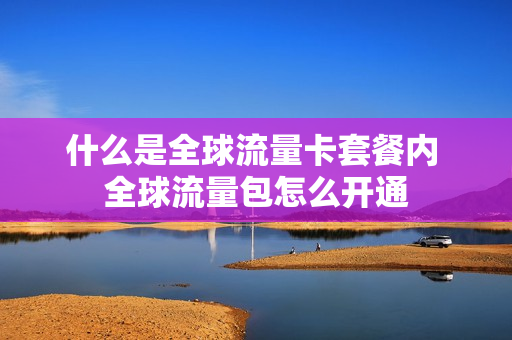 什么是全球流量卡套餐内 全球流量包怎么开通