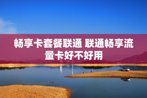 畅享卡套餐联通 联通畅享流量卡好不好用