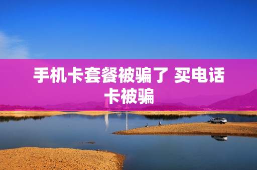 手机卡套餐被骗了 买电话卡被骗
