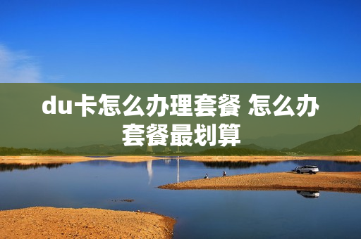 du卡怎么办理套餐 怎么办套餐最划算