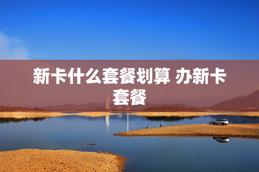 新卡什么套餐划算 办新卡套餐