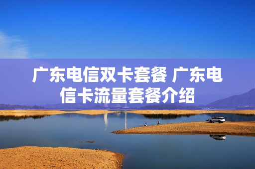 广东电信双卡套餐 广东电信卡流量套餐介绍