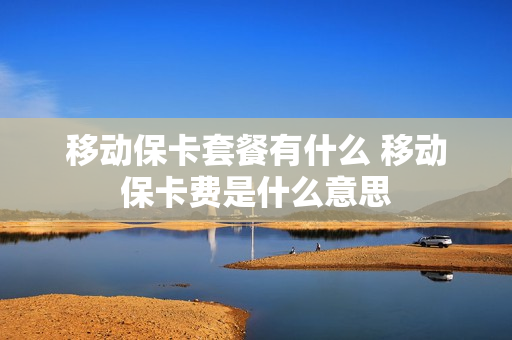 移动保卡套餐有什么 移动保卡费是什么意思