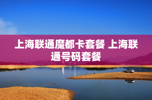 上海联通魔都卡套餐 上海联通号码套餐