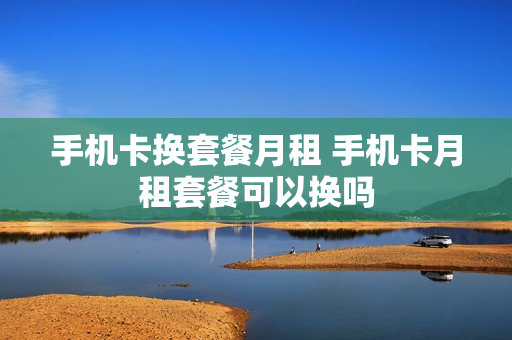 手机卡换套餐月租 手机卡月租套餐可以换吗