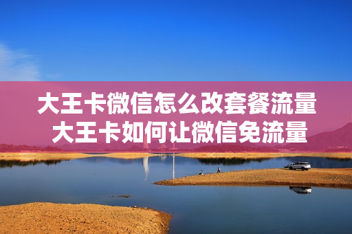 大王卡微信怎么改套餐流量 大王卡如何让微信免流量