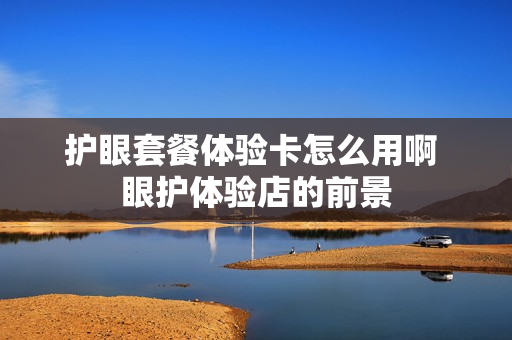护眼套餐体验卡怎么用啊 眼护体验店的前景
