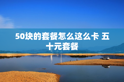 50块的套餐怎么这么卡 五十元套餐
