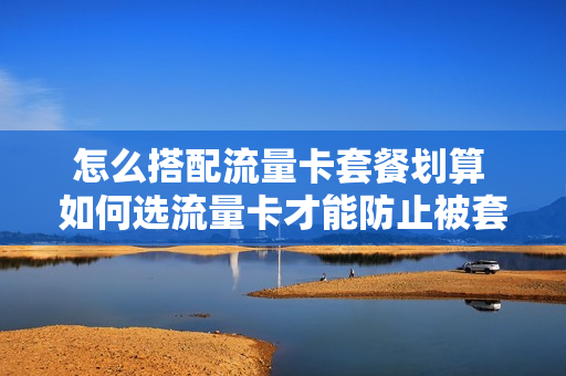 怎么搭配流量卡套餐划算 如何选流量卡才能防止被套路