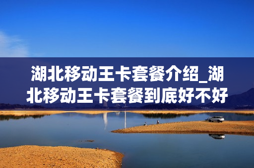 湖北移动王卡套餐介绍_湖北移动王卡套餐到底好不好