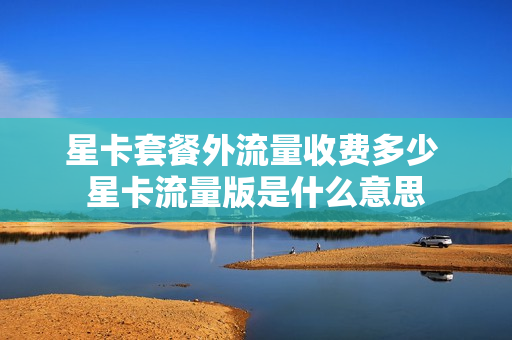 星卡套餐外流量收费多少 星卡流量版是什么意思