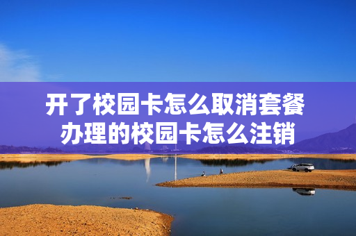 开了校园卡怎么取消套餐 办理的校园卡怎么注销