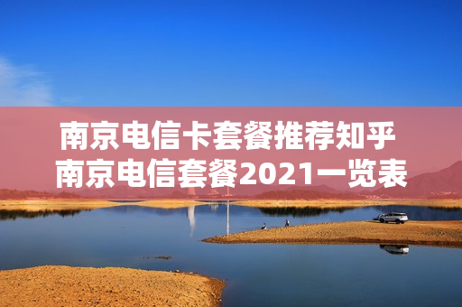 南京电信卡套餐推荐知乎 南京电信套餐2021一览表
