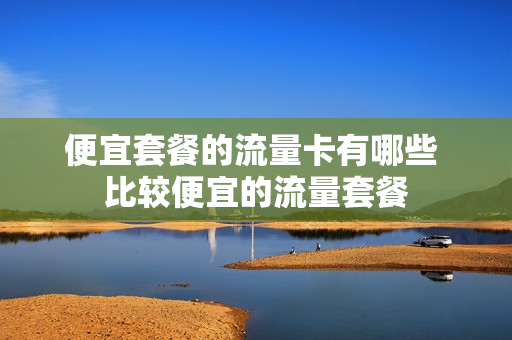 便宜套餐的流量卡有哪些 比较便宜的流量套餐