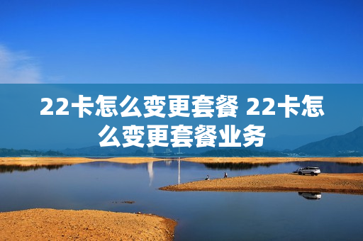 22卡怎么变更套餐 22卡怎么变更套餐业务