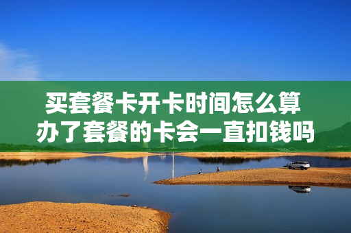 买套餐卡开卡时间怎么算 办了套餐的卡会一直扣钱吗
