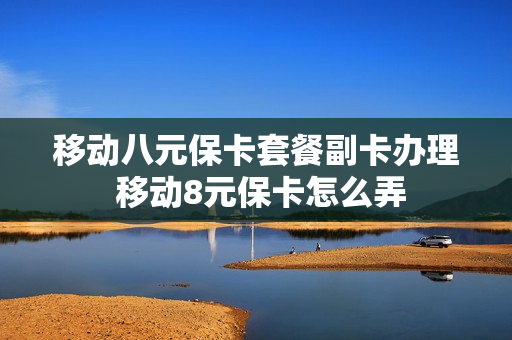 移动八元保卡套餐副卡办理 移动8元保卡怎么弄