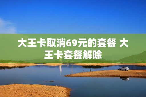 大王卡取消69元的套餐 大王卡套餐解除