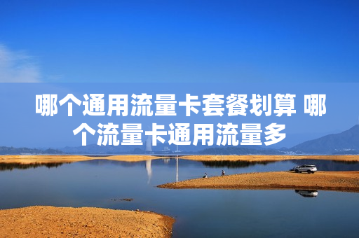 哪个通用流量卡套餐划算 哪个流量卡通用流量多