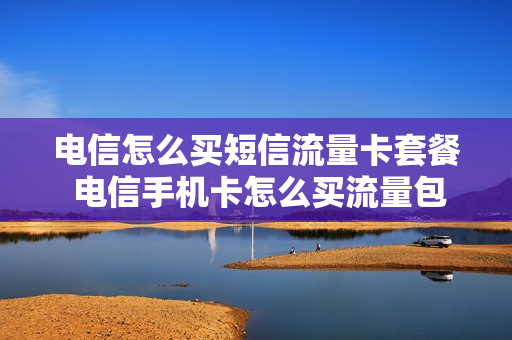 电信怎么买短信流量卡套餐 电信手机卡怎么买流量包