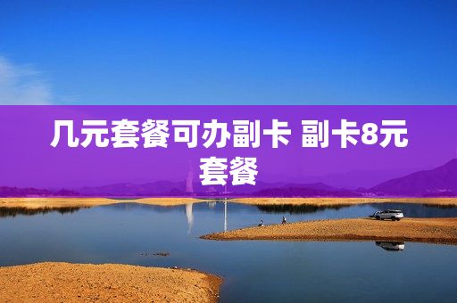 几元套餐可办副卡 副卡8元套餐