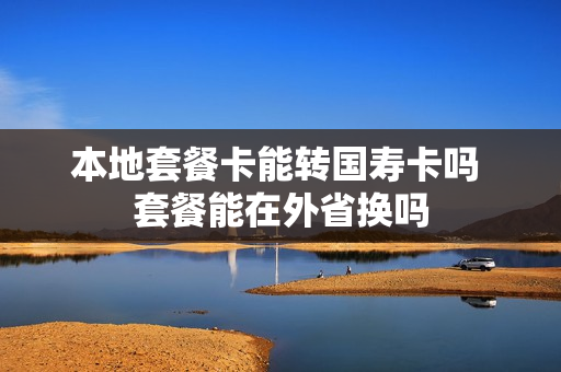 本地套餐卡能转国寿卡吗 套餐能在外省换吗