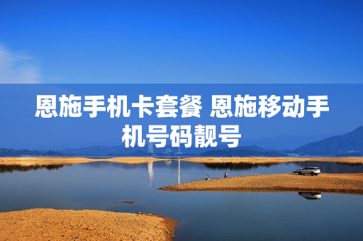 恩施手机卡套餐 恩施移动手机号码靓号