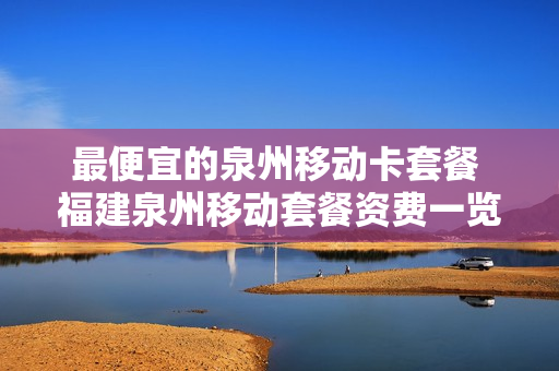 最便宜的泉州移动卡套餐 福建泉州移动套餐资费一览表2020