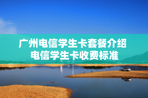 广州电信学生卡套餐介绍 电信学生卡收费标准