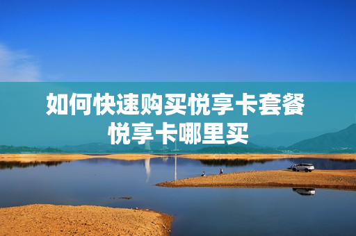 如何快速购买悦享卡套餐 悦享卡哪里买