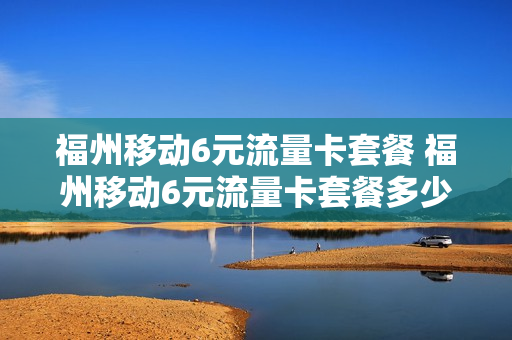 福州移动6元流量卡套餐 福州移动6元流量卡套餐多少钱