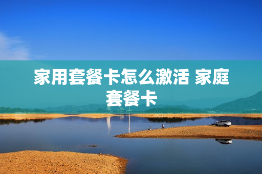 家用套餐卡怎么激活 家庭套餐卡