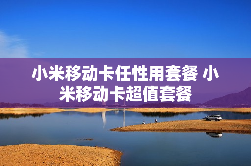 小米移动卡任性用套餐 小米移动卡超值套餐