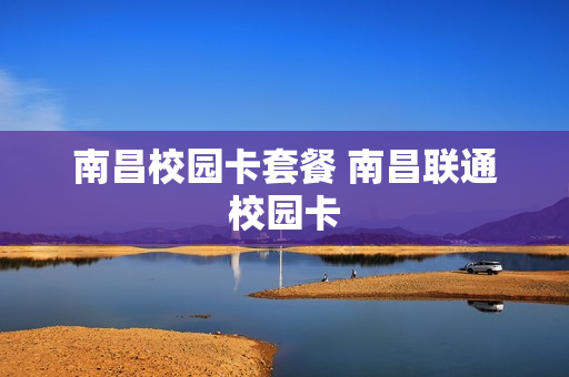 南昌校园卡套餐 南昌联通校园卡