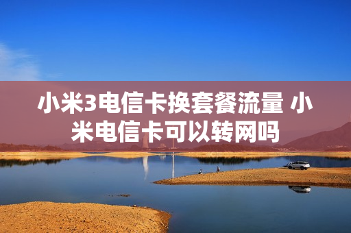 小米3电信卡换套餐流量 小米电信卡可以转网吗