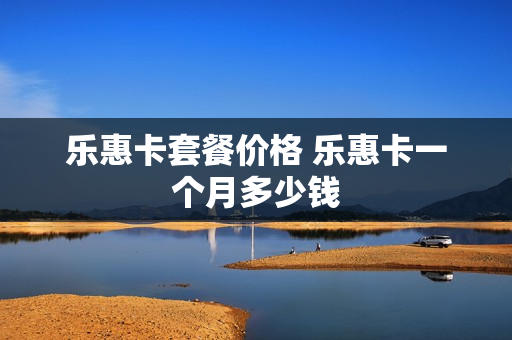 乐惠卡套餐价格 乐惠卡一个月多少钱
