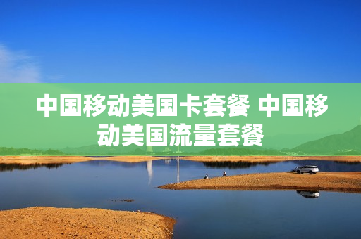 中国移动美国卡套餐 中国移动美国流量套餐