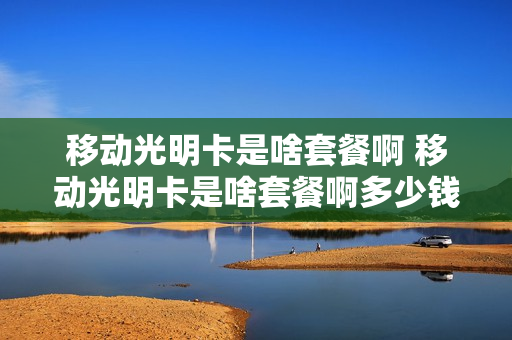 移动光明卡是啥套餐啊 移动光明卡是啥套餐啊多少钱