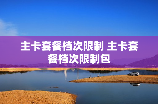 主卡套餐档次限制 主卡套餐档次限制包