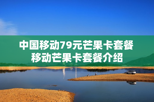 中国移动79元芒果卡套餐 移动芒果卡套餐介绍