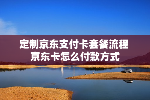 定制京东支付卡套餐流程 京东卡怎么付款方式