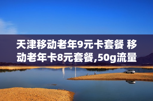 天津移动老年9元卡套餐 移动老年卡8元套餐,50g流量