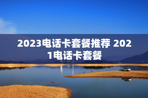 2023电话卡套餐推荐 2021电话卡套餐