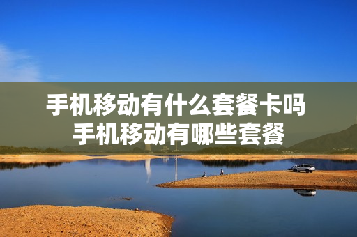 手机移动有什么套餐卡吗 手机移动有哪些套餐