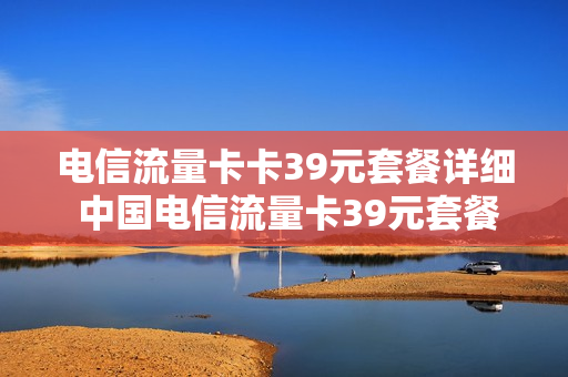 电信流量卡卡39元套餐详细 中国电信流量卡39元套餐